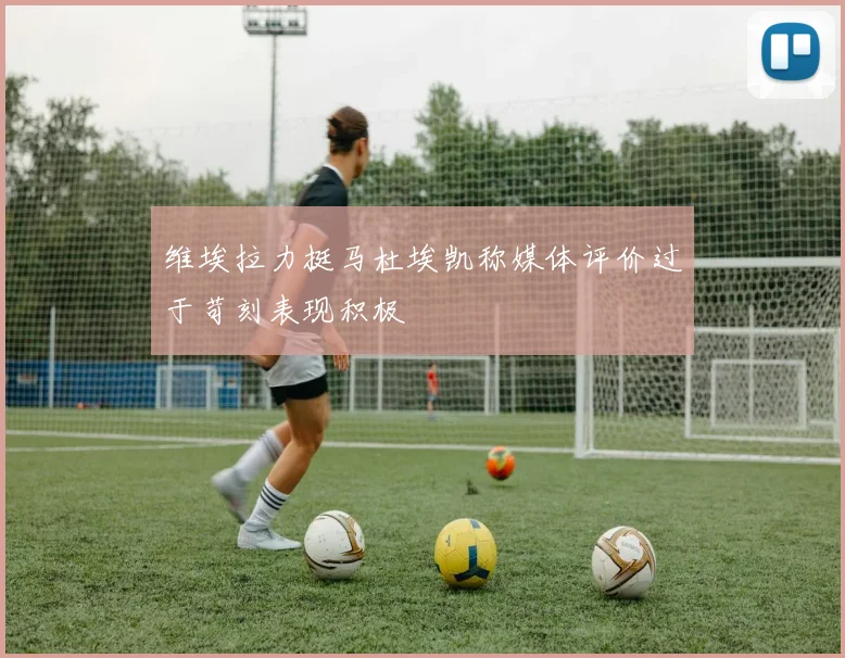 维埃拉力挺马杜埃凯称媒体评价过于苛刻表现积极