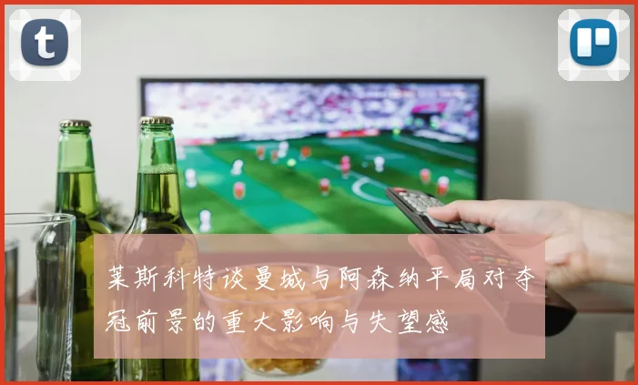 莱斯科特谈曼城与阿森纳平局对夺冠前景的重大影响与失望感