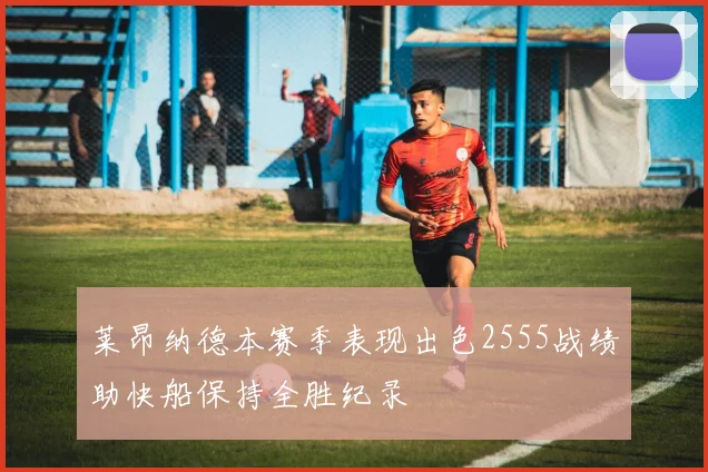 莱昂纳德本赛季表现出色2555战绩助快船保持全胜纪录