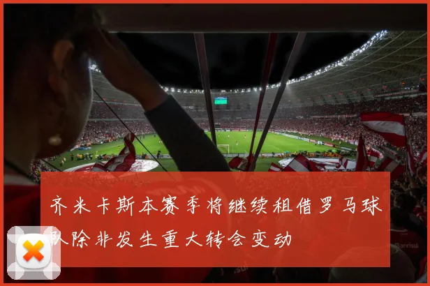 齐米卡斯本赛季将继续租借罗马球队除非发生重大转会变动