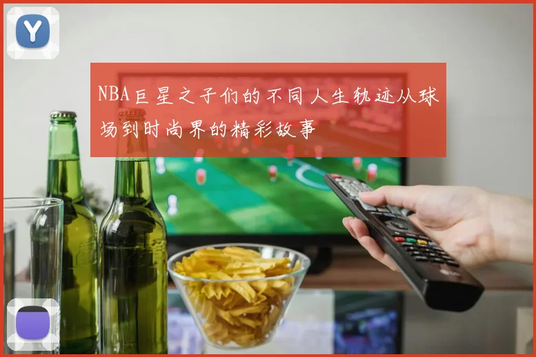 NBA巨星之子们的不同人生轨迹从球场到时尚界的精彩故事