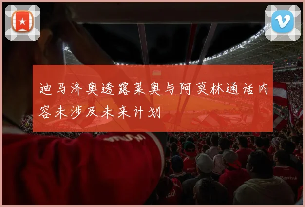 迪马济奥透露莱奥与阿莫林通话内容未涉及未来计划
