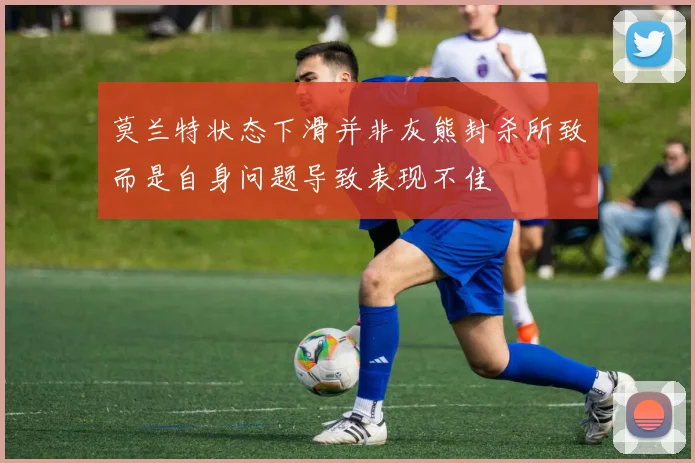 莫兰特状态下滑并非灰熊封杀所致而是自身问题导致表现不佳
