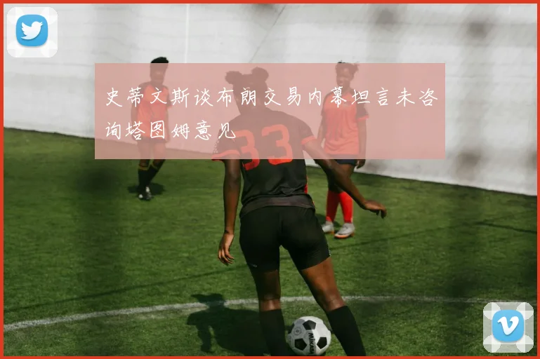 史蒂文斯谈布朗交易内幕坦言未咨询塔图姆意见