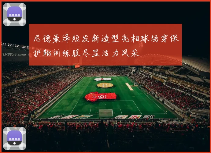 尼德豪泽短发新造型亮相球场穿保护靴训练服尽显活力风采