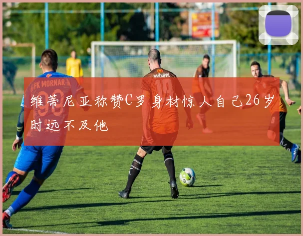 维蒂尼亚称赞C罗身材惊人自己26岁时远不及他
