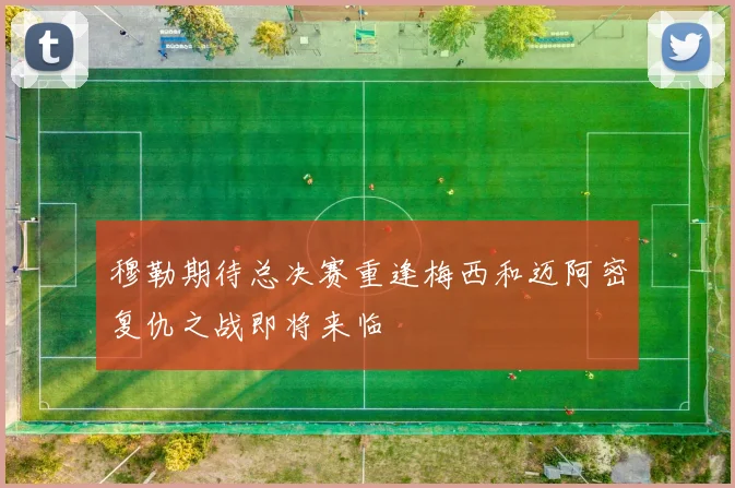 穆勒期待总决赛重逢梅西和迈阿密复仇之战即将来临