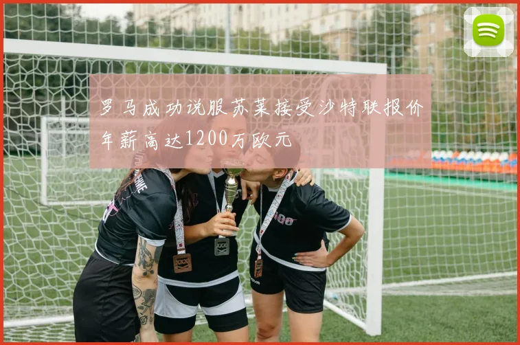 罗马成功说服苏莱接受沙特联报价年薪高达1200万欧元