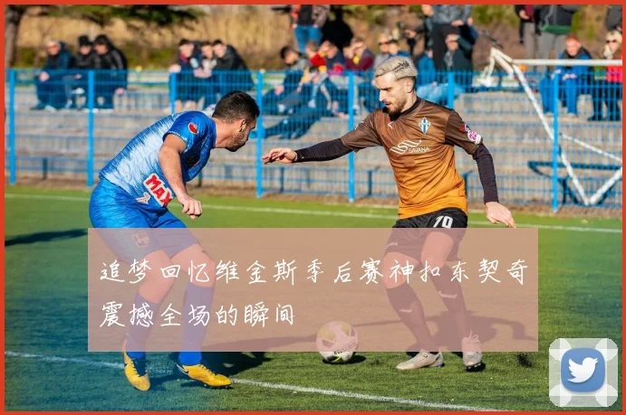 追梦回忆维金斯季后赛神扣东契奇震撼全场的瞬间