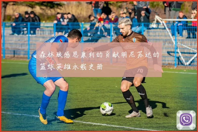 森林狼感恩康利的贡献明尼苏达的篮球英雄永载史册