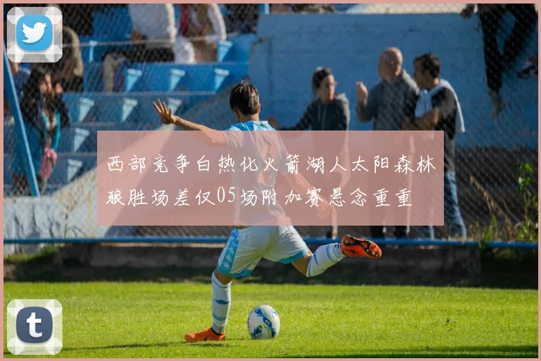 西部竞争白热化火箭湖人太阳森林狼胜场差仅05场附加赛悬念重重