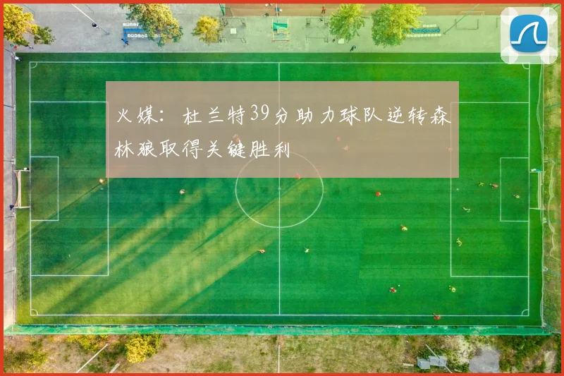 火媒：杜兰特39分助力球队逆转森林狼取得关键胜利