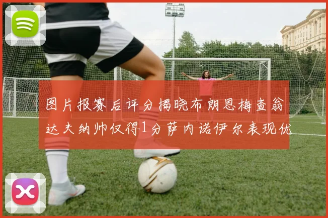 图片报赛后评分揭晓布朗恩梅查翁达夫纳帅仅得1分萨内诺伊尔表现优异获3分
