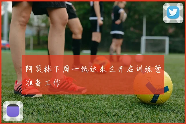 阿莫林下周一抵达米兰开启训练营准备工作
