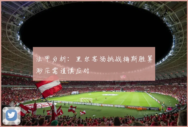 法甲分析：里尔客场挑战梅斯胜算渺茫需谨慎应对