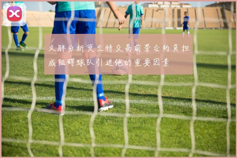 文胖分析莫兰特交易前景合约负担成阻碍球队引进他的重要因素
