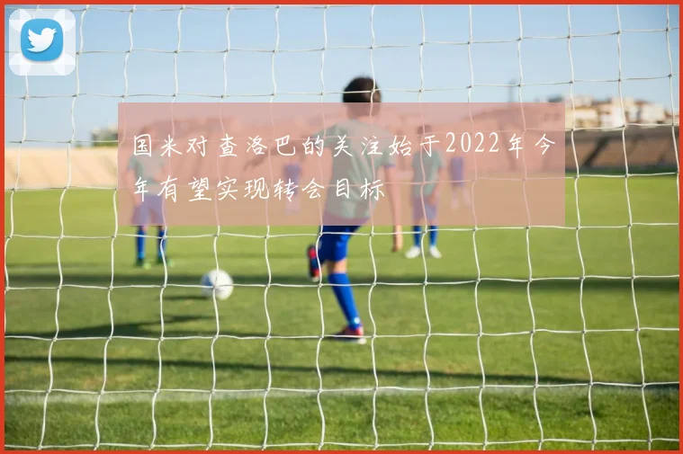 国米对查洛巴的关注始于2022年今年有望实现转会目标