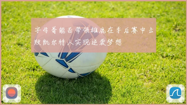 字母哥能否带领雄鹿在季后赛中击败凯尔特人实现逆袭梦想