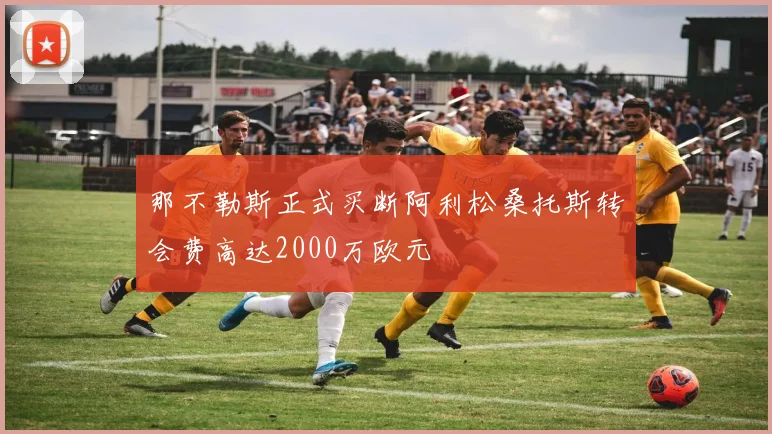那不勒斯正式买断阿利松桑托斯转会费高达2000万欧元