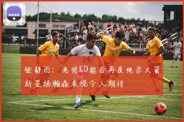 徐静雨：老将KD能否再度绝杀火箭新星杨瀚森表现令人期待