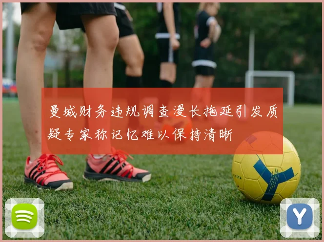 曼城财务违规调查漫长拖延引发质疑专家称记忆难以保持清晰