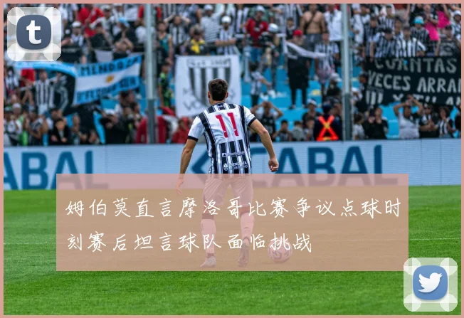 姆伯莫直言摩洛哥比赛争议点球时刻赛后坦言球队面临挑战