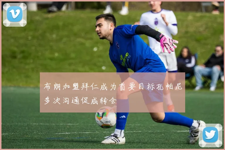 布朗加盟拜仁成为首要目标孔帕尼多次沟通促成转会