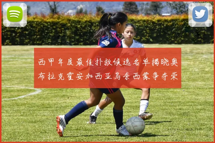 西甲年度最佳扑救候选名单揭晓奥布拉克霍安加西亚乌奈西蒙争夺荣誉
