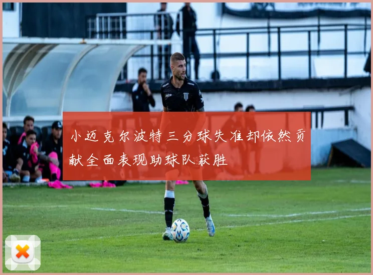 小迈克尔波特三分球失准却依然贡献全面表现助球队获胜
