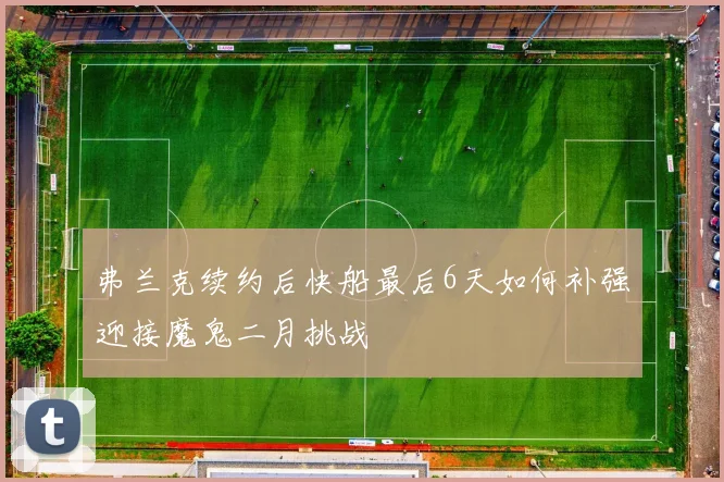 弗兰克续约后快船最后6天如何补强迎接魔鬼二月挑战