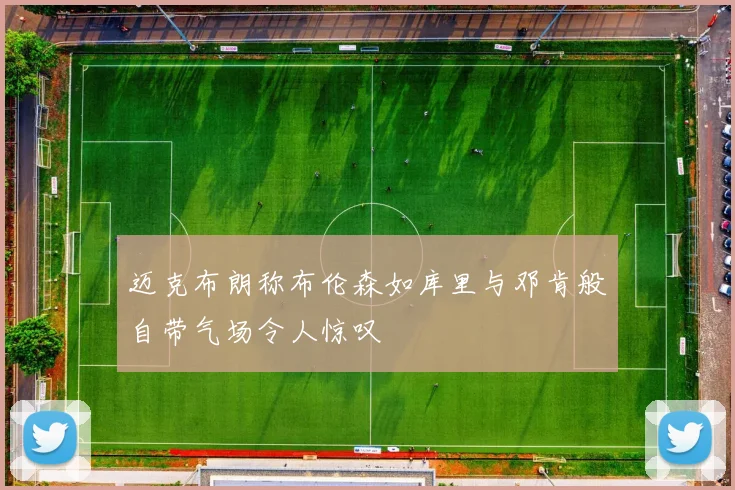 迈克布朗称布伦森如库里与邓肯般自带气场令人惊叹