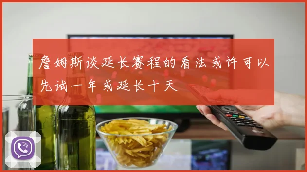詹姆斯谈延长赛程的看法或许可以先试一年或延长十天