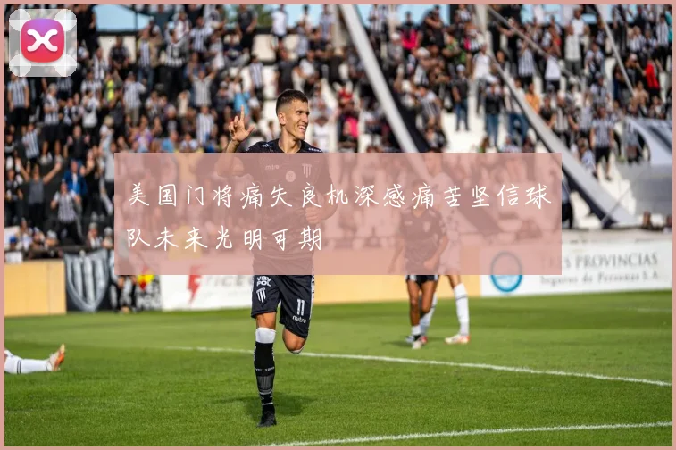 美国门将痛失良机深感痛苦坚信球队未来光明可期