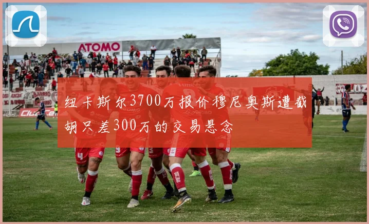 纽卡斯尔3700万报价穆尼奥斯遭截胡只差300万的交易悬念