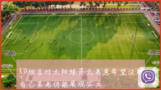 KD坦言对太阳球员无恶意希望证明自己虽老仍能展现实力